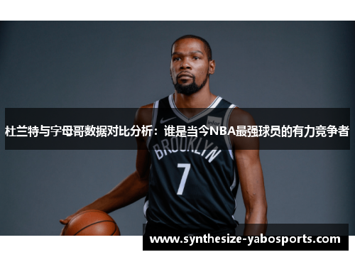 杜兰特与字母哥数据对比分析：谁是当今NBA最强球员的有力竞争者