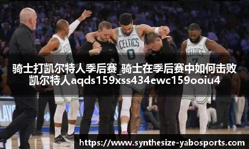 骑士打凯尔特人季后赛_骑士在季后赛中如何击败凯尔特人aqds159xss434ewc159ooiu434