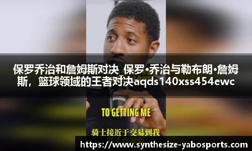 保罗乔治和詹姆斯对决_保罗·乔治与勒布朗·詹姆斯，篮球领域的王者对决aqds140xss454ewc140ooiu454