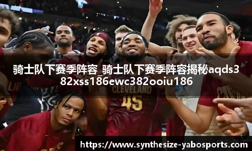 骑士队下赛季阵容_骑士队下赛季阵容揭秘aqds382xss186ewc382ooiu186
